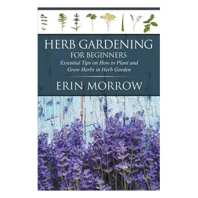 "Herb Gardening For Beginners: Essential Tips on How to Plant and Grow Herbs in Herb Garden" - "