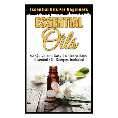 "Essential Oils for Beginners: Quick and Easy to Understand Essential Oil Recipes Included" - ""