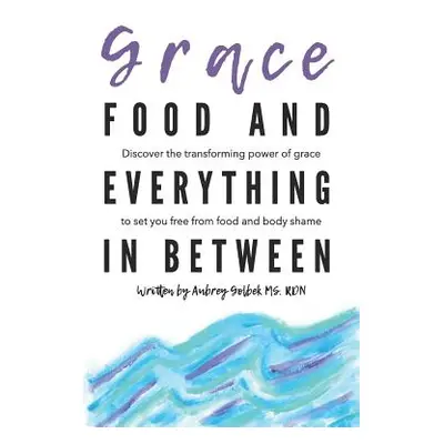 "Grace, Food, and Everything in Between: Discover the Transforming Power of Grace to Set You Fre