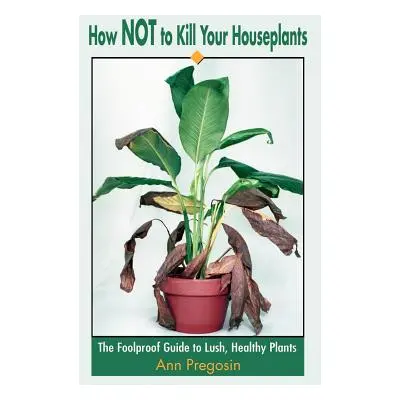 "How Not to Kill Your Houseplants: The Foolproof Guide to Lush, Healthy Plants" - "" ("Pregosin 