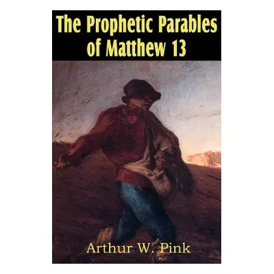 "The Prophetic Parables of Matthew 13" - "" ("Pink Arthur W.")(Paperback)