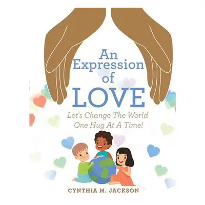 "An Expression of Love: Let's Change the World One Hug at a Time!" - "" ("Jackson Cynthia M.")(P