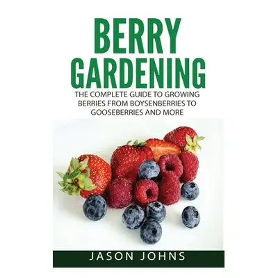 "Berry Gardening: The Complete Guide to Berry Gardening from Boysenberries to Gooseberries and M