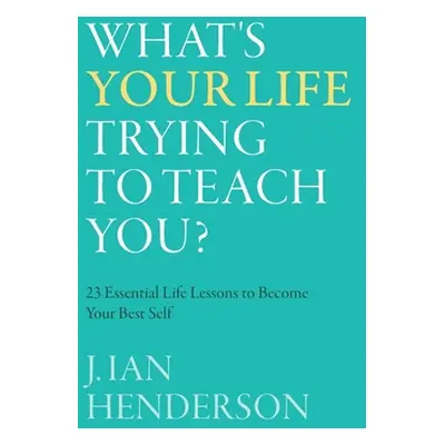 "What's Your Life Trying To Teach You?: 23 Essential Life Lessons to Become Your Best Self" - ""