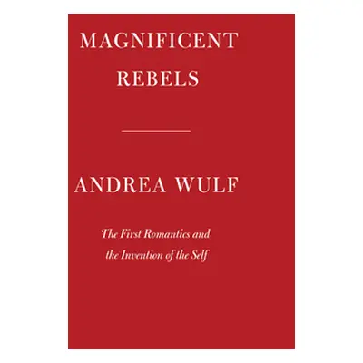 "Magnificent Rebels: The First Romantics and the Invention of the Self" - "" ("Wulf Andrea")(Pev