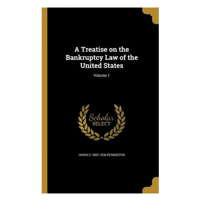 "A Treatise on the Bankruptcy Law of the United States; Volume 1" - "" ("Remington Harold 1865-1