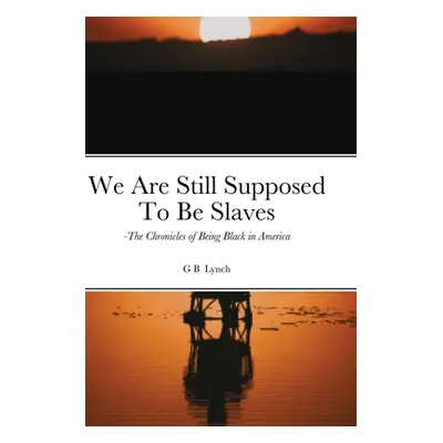 "We Are Still Supposed To Be Slaves: -The Chronicles of Being Black in America" - "" ("Lynch G. 