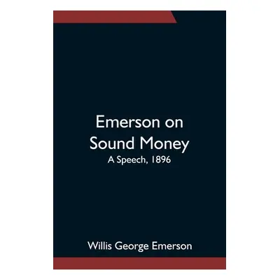 "Emerson on Sound Money; A Speech, 1896" - "" ("George Emerson Willis")(Paperback)