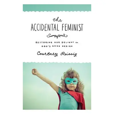 "The Accidental Feminist: Restoring Our Delight in God's Good Design" - "" ("Reissig Courtney")(