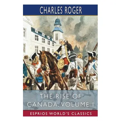 "The Rise of Canada, Volume I (Esprios Classics)" - "" ("Roger Charles")(Paperback)