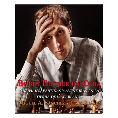 "Bobby Fischer en Cuba.: Sus viajes, partidas y aventuras en la tierra de Capablanca." - "" ("Su