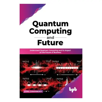 "Quantum Computing and Future: Understand Quantum Computing and Its Impact on the Future of Busi