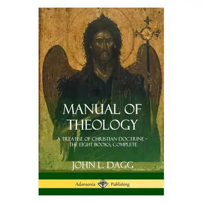 "Manual of Theology: A Treatise of Christian Doctrine, The Eight Books, Complete" - "" ("Dagg Jo