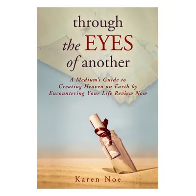 "Through The Eyes of Another: A Medium's Guide to Creating Heaven on Earth by Encountering Your 