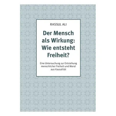 "Der Mensch als Wirkung: Wie entsteht Freiheit?: Eine Untersuchung zur Entstehung menschlicher F