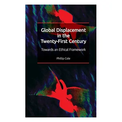 "Global Displacement in the Twenty-First Century: Towards an Ethical Framework" - "" ("Cole Phil