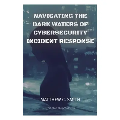 "Navigating the Dark Waters of Cybersecurity Incident Response" - "" ("Smith Matthew C.")(Paperb