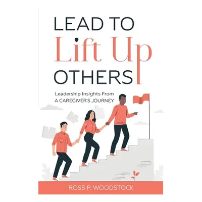 "Lead to Lift Up Others: Leadership Insights from a Caregiver's Journey" - "" ("Woodstock Ross")