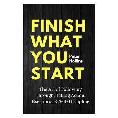 "Finish What You Start: The Art of Following Through, Taking Action, Executing, & Self-Disciplin