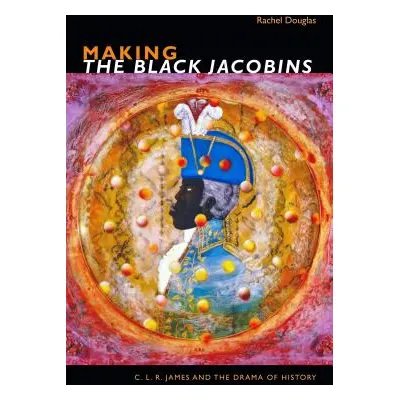 "Making The Black Jacobins: C. L. R. James and the Drama of History" - "" ("Douglas Rachel")(Pap