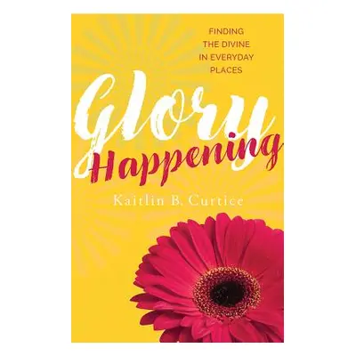 "Glory Happening: Finding the Divine in Everyday Places" - "" ("Curtice Kaitlin B.")(Paperback)