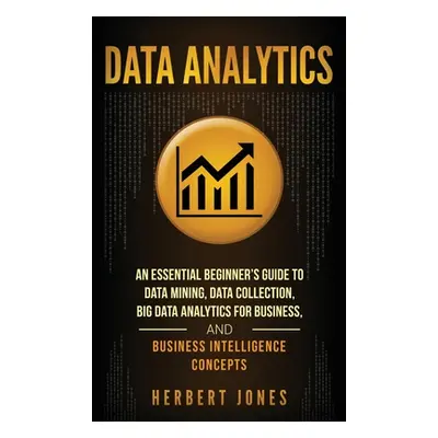 "Data Analytics: An Essential Beginner's Guide To Data Mining, Data Collection, Big Data Analyti