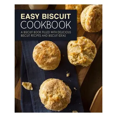 "Easy Biscuit Cookbook: A Biscuit Book Filled with Delicious Biscuit Recipes and Biscuit Ideas (