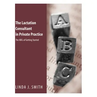 "The Lactation Consultant in Private Practice: The ABCs of Getting Started: The ABCs of Getting 