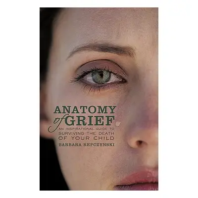 "Anatomy of Grief: An Inspirational Guide to Surviving the Death of Your Child" - "" ("Repczynsk