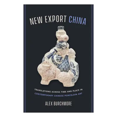 "New Export China: Translations Across Time and Place in Contemporary Chinese Porcelain Art" - "