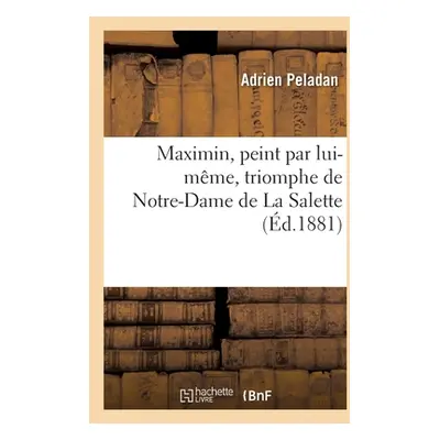 "Maximin, Peint Par Lui-Mme: Triomphe de Notre-Dame de la Salette Dans l'Un Des Tmoins de Son Ap