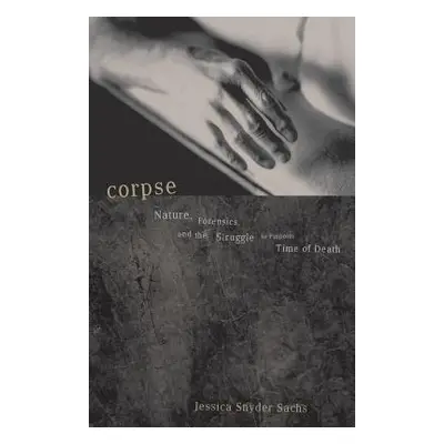 "Corpse: Nature, Forensics, and the Struggle to Pinpoint Time of Death" - "" ("Sachs Jessica Sny