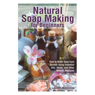 "Natural Soap Making for Beginners: How to Make Soap from Scratch Using Essential Oils, Herbs, a