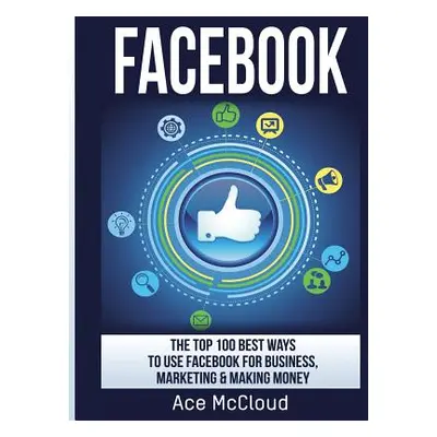 "Facebook: The Top 100 Best Ways To Use Facebook For Business, Marketing, & Making Money" - "" (