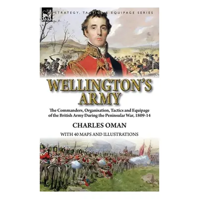 "Wellington's Army: the Commanders, Organisation, Tactics and Equipage of the British Army Durin