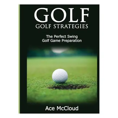 "Golf: Golf Strategies: The Perfect Swing: Golf Game Preparation" - "" ("McCloud Ace")(Paperback