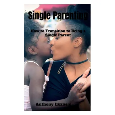 "Single Parenting: How to Transition to Being a Single Parent" - "" ("Ekanem Anthony")(Paperback