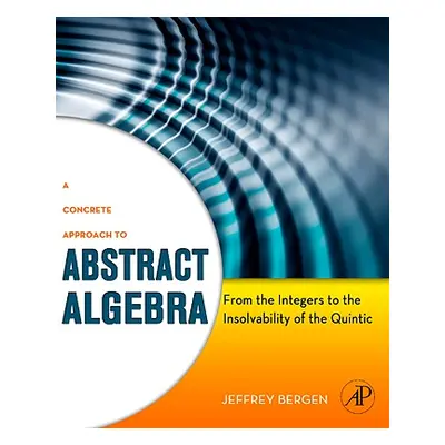 "A Concrete Approach to Abstract Algebra: From the Integers to the Insolvability of the Quintic"