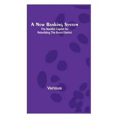 "A New Banking System; The Needful Capital for Rebuilding the Burnt District" - "" ("Various")(P