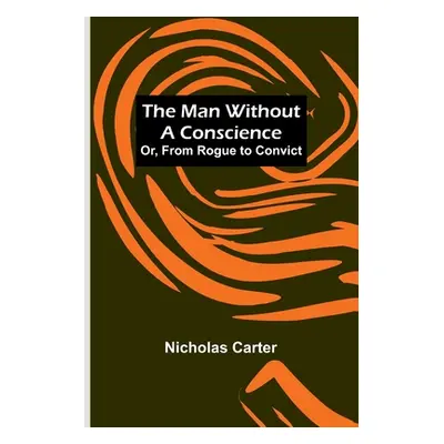 "The Man Without a Conscience; Or, From Rogue to Convict" - "" ("Carter Nicholas")(Paperback)