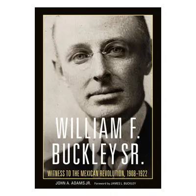 "William F. Buckley Sr.: Witness to the Mexican Revolution, 1908-1922" - "" ("Adams John A.")(Pe