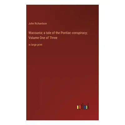 "Wacousta; a tale of the Pontiac conspiracy; Volume One of Three: in large print" - "" ("Richard