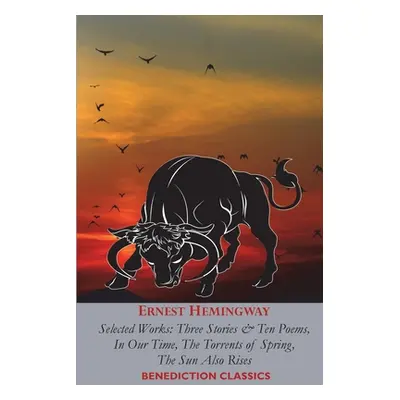 "Ernest Hemingway: Selected Works: Three Stories & Ten Poems, In Our Time, The Torrents of Sprin