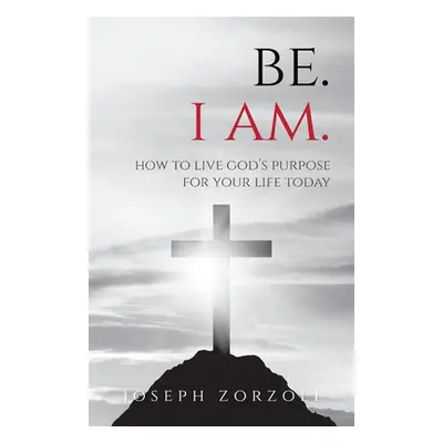 "Be. I Am.: How to Live God's Purpose for Your Life Today" - "" ("Zorzoli Joseph")(Paperback)