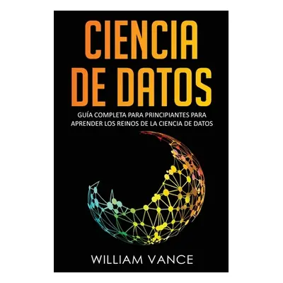 "Ciencia de Datos: Gua completa para principiantes para aprender los reinos de la ciencia de dat