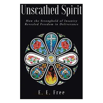 "Unscathed Spirit: How the Stronghold of Insanity Revealed Freedom in Deliverance" - "" ("Free E