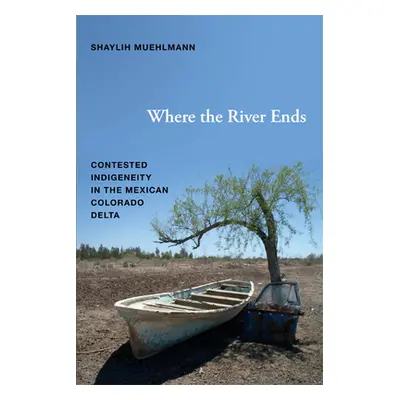 "Where the River Ends: Contested Indigeneity in the Mexican Colorado Delta" - "" ("Muehlmann Sha