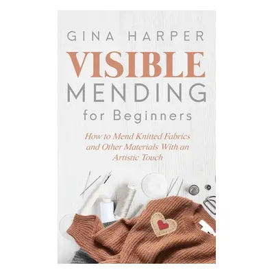 "Visible Mending for Beginners: How to Mend Knitted Fabrics and Other Materials With an Artistic