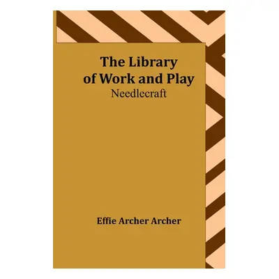 "The Library of Work and Play: Needlecraft" - "" ("Archer Archer Effie")(Paperback)