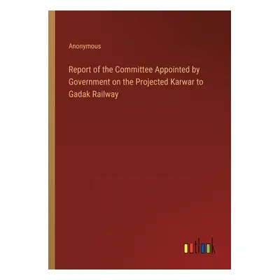 "Report of the Committee Appointed by Government on the Projected Karwar to Gadak Railway" - "" 